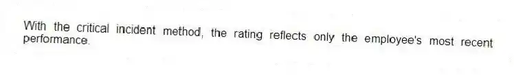 With the critical incident method, the rating reflects only the employee's most recent performance.