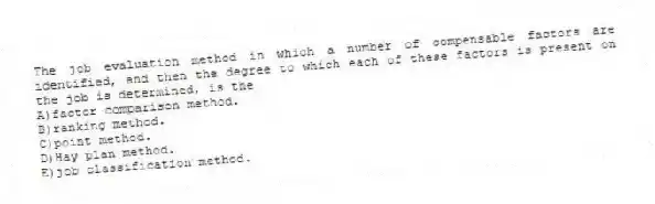 The job evaluation method in which a number of compensable factors are identified, and then the degree to which each of these factors is present on the job is determined, is the
A)factor comparison method.
B)ranking method.
C)point method.
D)Hay plan method.
E)job classification method.
