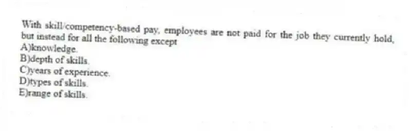 With skill/competency-based pay, employees are not paid for the job they currently hold, but instead for all the following except
A)knowledge.
B)depth of skills.
C)years of experience.
D)types of skills.
E)range of skills.