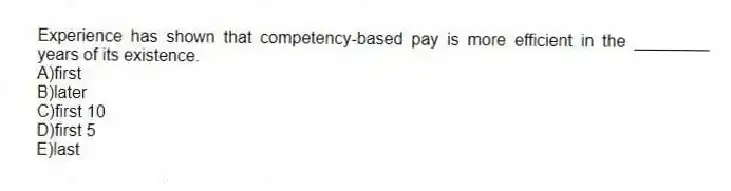 Experience has shown that competency-based pay is more efficient in the ________ years of its existence.
A)first
B)later
C)first 10
D)first 5
E)last
