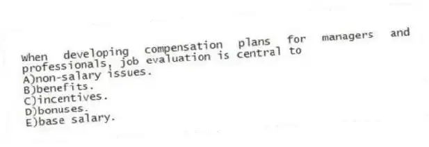 When developing compensation plans for managers and professionals, job evaluation is central to
A)non-salary issues.
B)benefits.
C)incentives.
D)bonuses.
E)base salary.
