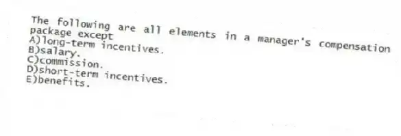 The following are all elements in a manager's compensation package except
A)long-term incentives.
B)salary.
C)commission.
D)short-term incentives.
E)benefits.