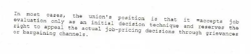In most cases, the union's position is that it =accepts job evaluation only as an initial decision technique and reserves the right to appeal the actual job-pricing decisions through grievances or bargaining channels.