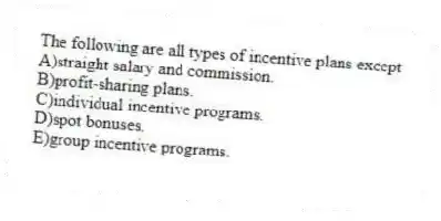 The following are all types of incentive plans except
A)straight salary and commission.
B)profit-sharing plans.
C)individual incentive programs.
D)spot bonuses.
E)group incentive programs.