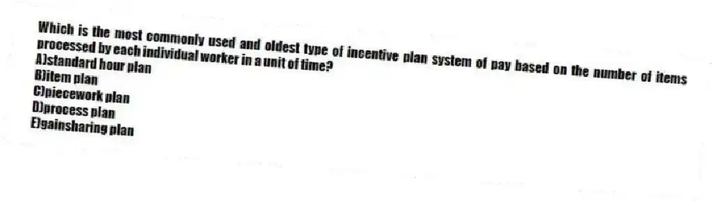 Which is the most commonly used and oldest type of incentive plan system of pay based on the number of items processed by each individual worker in a unit of time?
A)standard hour plan
B)item plan
C)piecework plan
D)process plan
E)gainsharing plan