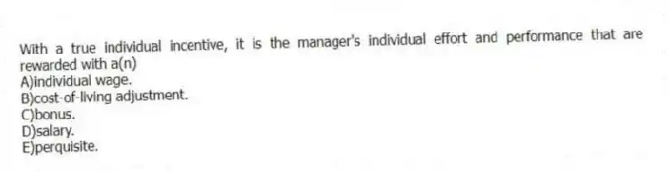 With a true individual incentive, it is the manager's individual effort and performance that are rewarded with a(n)
A)individual wage.
B)cost-of-living adjustment.
C)bonus.
D)salary.
E)perquisite.
