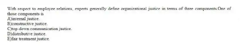With respect to employee relations, experts generally define organizational justice in terms of three components.One of those components is
A)internal justice.
B)constructive justice.
C)top-down communication justice.
D)distributive justice.
E)fair treatment justice.
