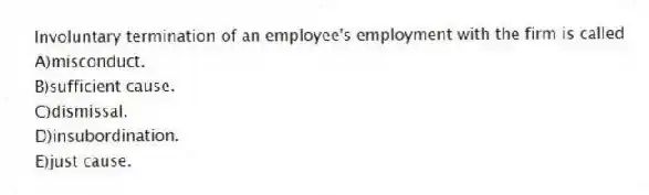 Involuntary termination of an employee's employment with the firm is called
A)misconduct.
B)sufficient cause.
C)dismissal.
D)insubordination.
E)just cause.