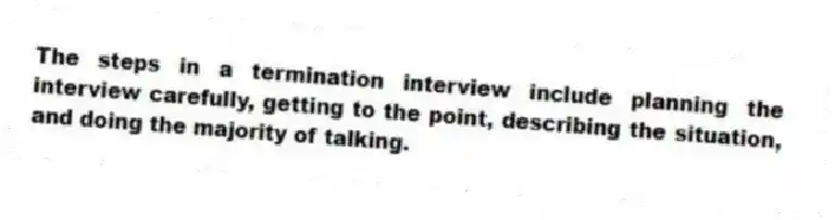 The steps in a termination interview include planning the interview carefully, getting to the point, describing the situation, and doing the majority of talking.