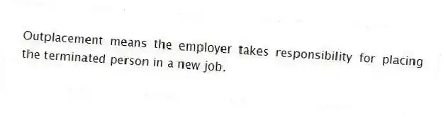 Outplacement means the employer takes responsibility for placing the terminated person in a new job.