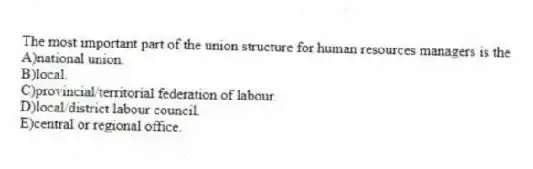The most important part of the union structure for human resources managers is the
A)national union.
B)local.
C)provincial/territorial federation of labour.
D)local/district labour council.
E)central or regional office.