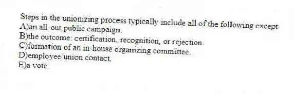 Steps in the unionizing process typically include all of the following except
A)an all-out public campaign.
B)the outcome: certification, recognition, or rejection.
C)formation of an in-house organizing committee.
D)employee/union contact.
E)a vote.