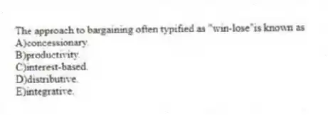 The approach to bargaining often typified as "win-lose"is known as
A)concessionary.
B)productivity.
C)interest-based.
D)distributive.
E)integrative.