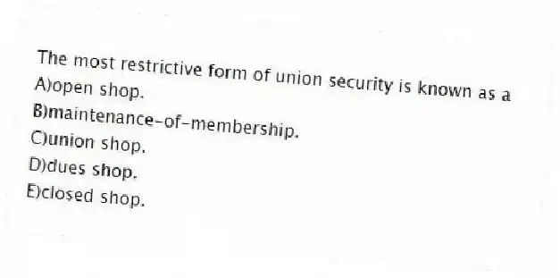 The most restrictive form of union security is known as a
A)open shop.
B)maintenance-of-membership.
C)union shop.
D)dues shop.
E)closed shop.