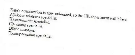 Kate's organization is now unionized, so the HR department will hire a
A)labour relations specialist.
B)recruitment specialist.
C)training specialist.
D)line manager.
E)compensation specialist.