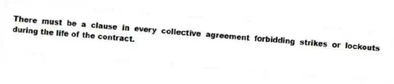 There must be a clause in every collective agreement forbidding strikes or lockouts during the life of the contract.