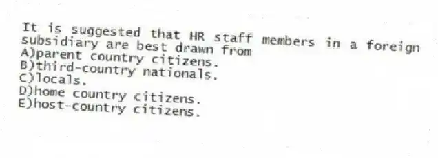 It is suggested that HR staff members in a foreign subsidiary are best drawn from
A)parent country citizens.
B)third-country nationals.
C)locals.
D)home country citizens.
E)host-country citizens.
