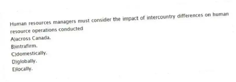 Human resources managers must consider the impact of intercountry differences on human resource operations conducted
A)across Canada.
B)intrafirm.
C)domestically.
D)globally.
E)locally.