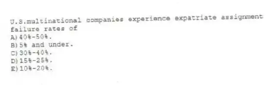 U.S.multinational companies experience expatriate assignment failure rates of
A)40%-50%.
B)5% and under.
C)30%-40%.
D)15%-25%.
E)10%-20%.