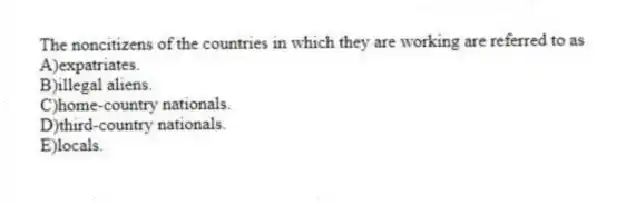 The noncitizens of the countries in which they are working are referred to as
A)expatriates.
B)illegal aliens.
C)home-country nationals.
D)third-country nationals.
E)locals.