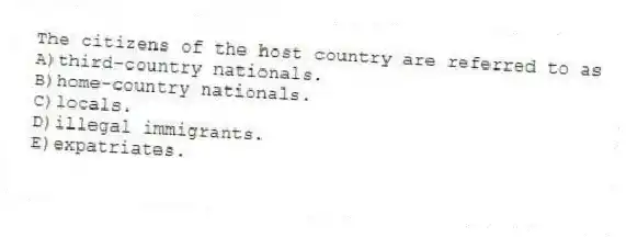 The citizens of the host country are referred to as
A)third-country nationals.
B)home-country nationals.
C)locals.
D)illegal immigrants.
E)expatriates.