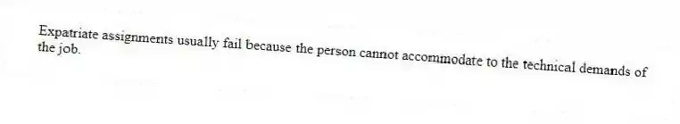 Expatriate assignments usually fail because the person cannot accommodate to the technical demands of the job.