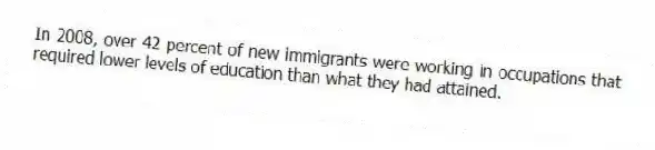 In 2008, over 42 percent of new immigrants were working in occupations that required lower levels of education than what they had attained.