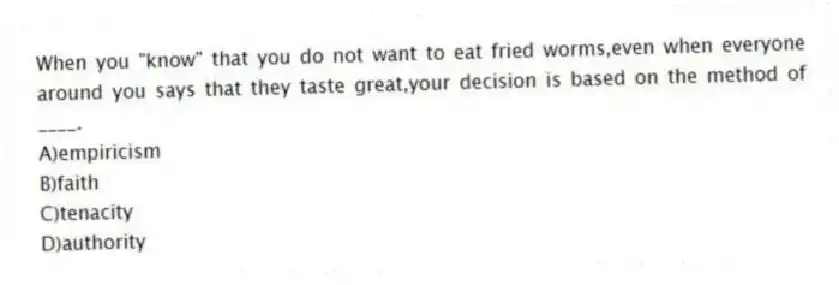 When you "know" that you do not want to eat fried worms,even when everyone around you says that they taste great,your decision is based on the method of ____.
A)empiricism
B)faith
C)tenacity
D)authority