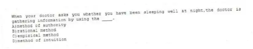 When your doctor asks you whether you have been sleeping well at night,the doctor is gathering information by using the ____.
A)method of authority
B)rational method
C)empirical method
D)method of intuition