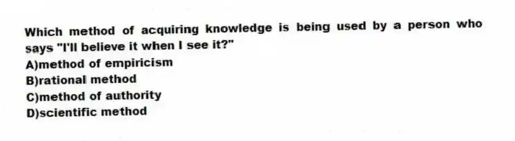 Which method of acquiring knowledge is being used by a person who says "I'll believe it when I see it?"
A)method of empiricism
B)rational method
C)method of authority
D)scientific method