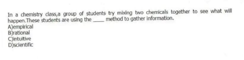 In a chemistry class,a group of students try mixing two chemicals together to see what will happen.These students are using the ____ method to gather information.
A)empirical
B)rational
C)intuitive
D)scientific