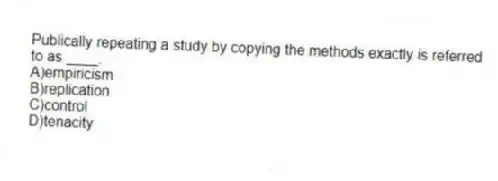 Publically repeating a study by copying the methods exactly is referred to as ____.
A)empiricism
B)replication
C)control
D)tenacity