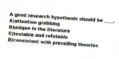 A good research hypothesis should be ____.
A)attention grabbing
B)unique in the literature
C)testable and refutable
D)consistent with prevailing theories