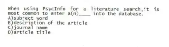 When using PsycInfo for a literature search,it is most common to enter a(n)____ into the database.
A)subject word
B)description of the article
C)journal name
D)article title
