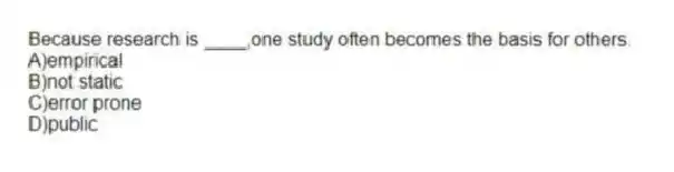 Because research is ____,one study often becomes the basis for others.
A)empirical
B)not static
C)error prone
D)public