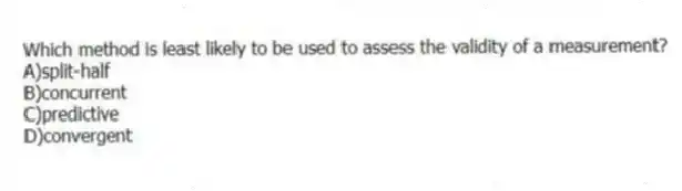 Which method is least likely to be used to assess the validity of a measurement?
A)split-half
B)concurrent
C)predictive
D)convergent