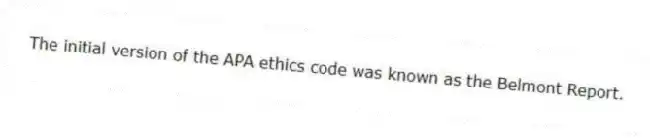 The initial version of the APA ethics code was known as the Belmont Report.