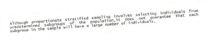 Although proportionate stratified sampling involves selecting individuals from predetermined subgroups of the population,it does not guarantee that each subgroup in the sample will have a large number of individuals.