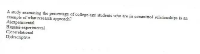 A study examining the percentage of college-age students who are in committed relationships is an example of what research approach?​
A)​experimental
B)​quasi-experimental
C)correlational
D)​descriptive