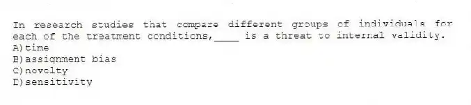 In research studies that compare different groups of individuals for each of the treatment conditions,____ is a threat to internal validity.
A)time
B)assignment bias
C)novelty
D)sensitivity