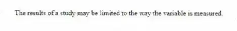The results of a study may be limited to the way the variable is measured.