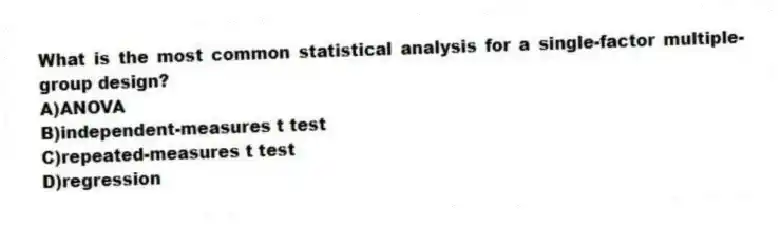 What is the most common statistical analysis for a single-factor multiple-group design?
A)ANOVA
B)independent-measures t test
C)repeated-measures t test
D)regression
