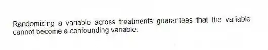 Randomizing a variable across treatments guarantees that the variable cannot become a confounding variable.