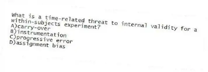 What is a time-related threat to internal validity for a within-subjects experiment?
A)carry-over
B)instrumentation
C)progressive error
D)assignment bias