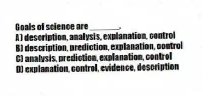 Goals of science are ______.
A) description, analysis, explanation, control
B) description, prediction, explanation, control
C) analysis, prediction, explanation, control
D) explanation, control, evidence, description