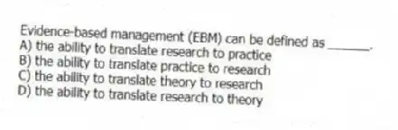 Evidence-based management (EBM) can be defined as ______.
A) the ability to translate research to practice
B) the ability to translate practice to research
C) the ability to translate theory to research
D) the ability to translate research to theory