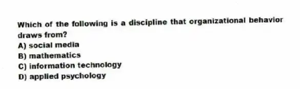 Which of the following is a discipline that organizational behavior draws from?
A) social media
B) mathematics
C) information technology
D) applied psychology