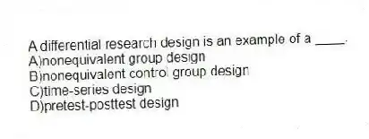 A differential research design is an example of a ____.
A)nonequivalent group design
B)nonequivalent control group design
C)time-series design
D)pretest-posttest design