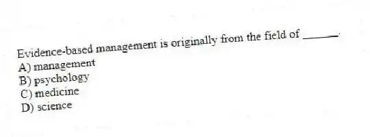 Evidence-based management is originally from the field of ______.
A) management
B) psychology
C) medicine
D) science