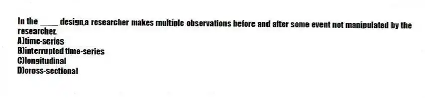 In the ____ design,a researcher makes multiple observations before and after some event not manipulated by the researcher.
A)time-series
B)interrupted time-series
C)longitudinal
D)cross-sectional